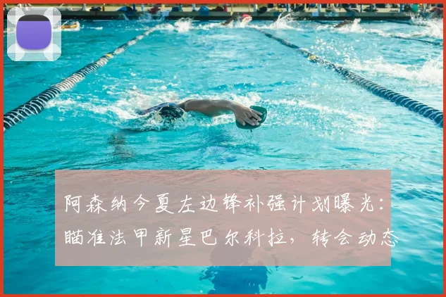 阿森纳今夏左边锋补强计划曝光:瞄准法甲新星巴尔科拉,转会动态与技术分析