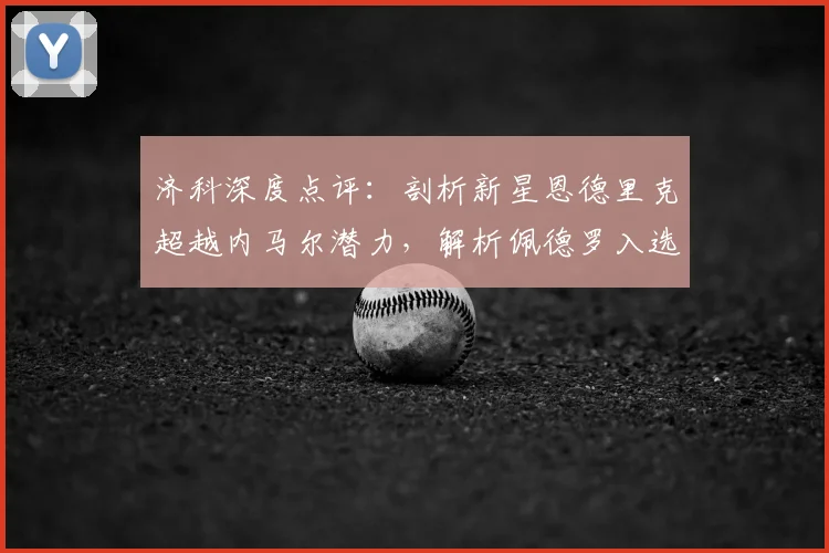 济科深度点评:剖析新星恩德里克超越内马尔潜力,解析佩德罗入选国家队缘由