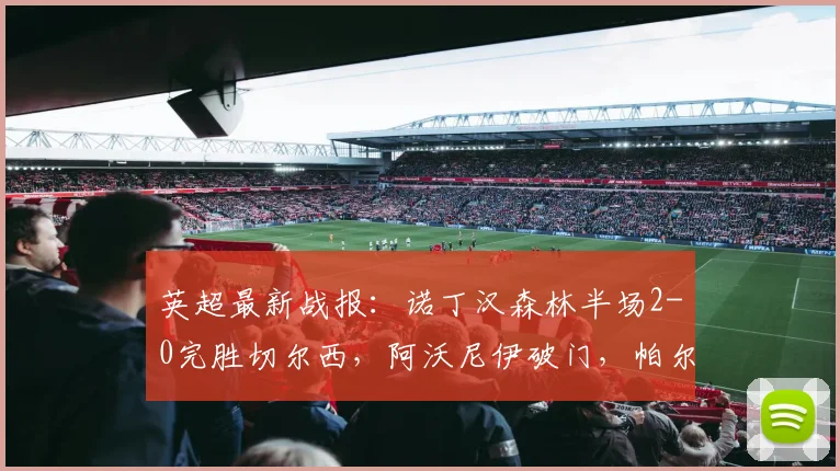 英超最新战报：诺丁汉森林半场2-0完胜切尔西，阿沃尼伊破门，帕尔默关键点球遭扑救