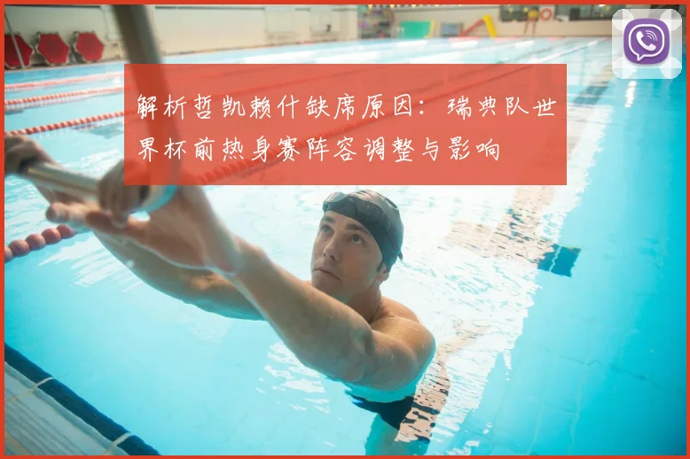 解析哲凯赖什缺席原因：瑞典队世界杯前热身赛阵容调整与影响
