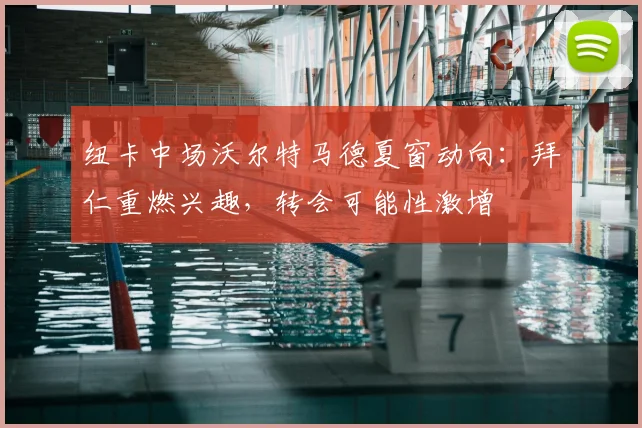 纽卡中场沃尔特马德夏窗动向:拜仁重燃兴趣,转会可能性激增