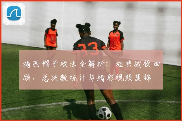 梅西帽子戏法全解析：经典战役回顾、总次数统计与精彩视频集锦