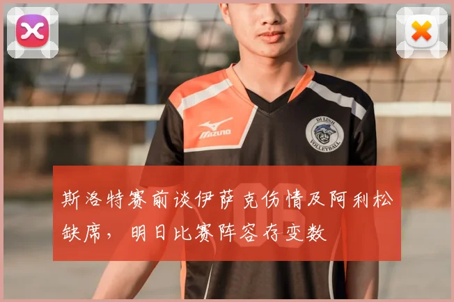 斯洛特赛前谈伊萨克伤情及阿利松缺席,明日比赛阵容存变数