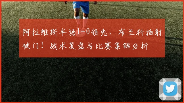阿拉维斯半场1-0领先,布兰科抽射破门!战术复盘与比赛集锦分析